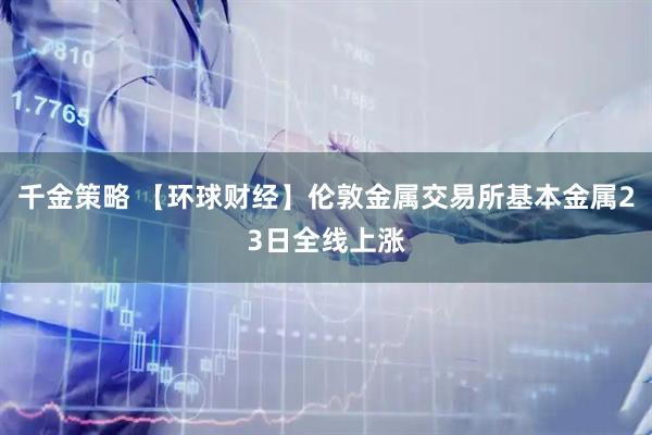 千金策略 【环球财经】伦敦金属交易所基本金属23日全线上涨