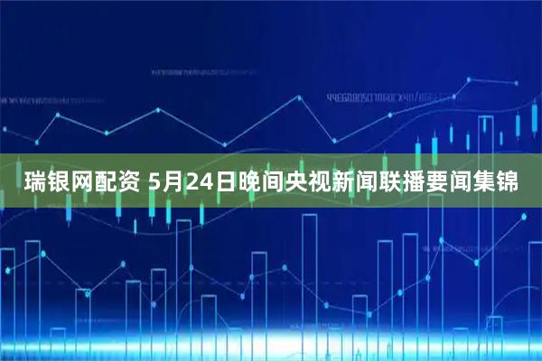 瑞银网配资 5月24日晚间央视新闻联播要闻集锦