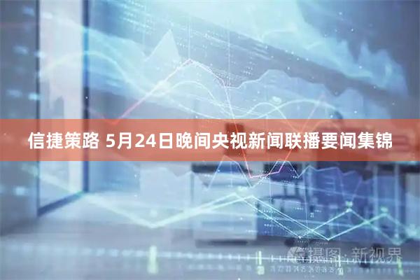 信捷策路 5月24日晚间央视新闻联播要闻集锦