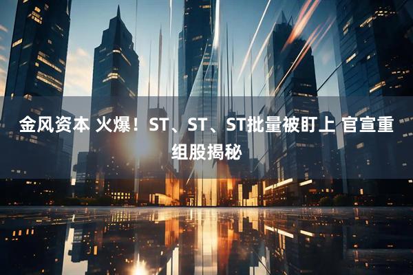 金风资本 火爆！ST、ST、ST批量被盯上 官宣重组股揭秘