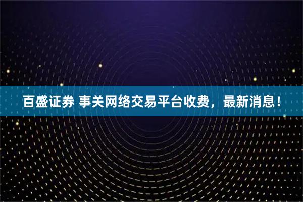 百盛证券 事关网络交易平台收费，最新消息！