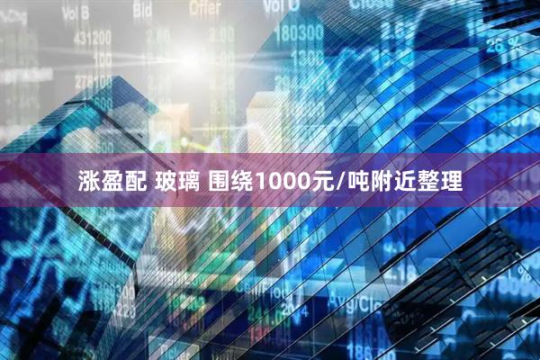 涨盈配 玻璃 围绕1000元/吨附近整理