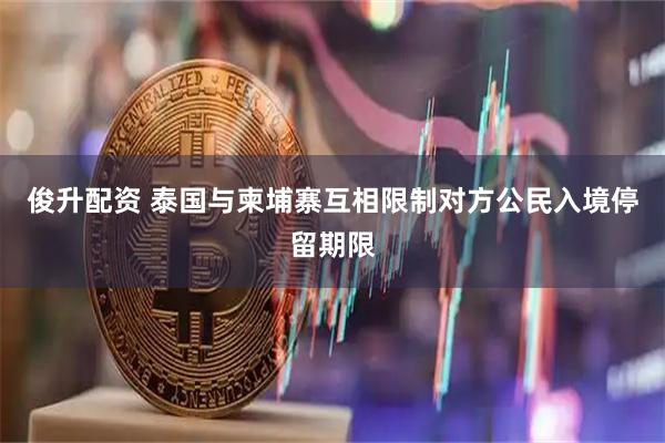 俊升配资 泰国与柬埔寨互相限制对方公民入境停留期限