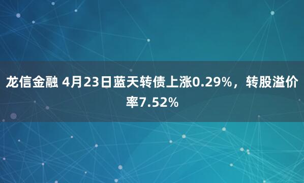 龙信金融 4月23日蓝天转债上涨0.29%，转股溢价率7.52%