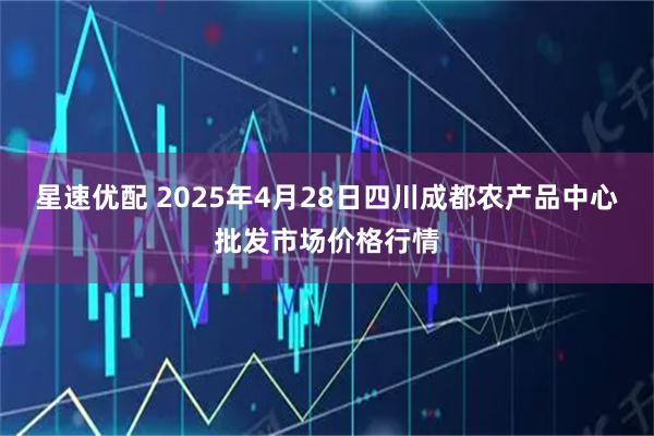 星速优配 2025年4月28日四川成都农产品中心批发市场价格行情