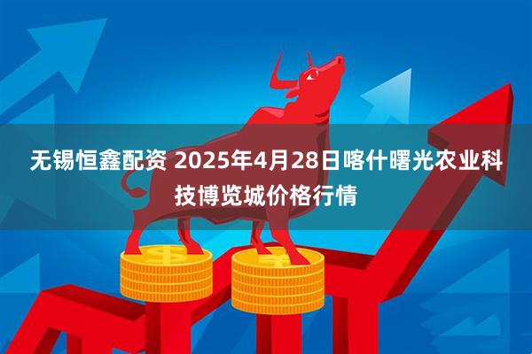 无锡恒鑫配资 2025年4月28日喀什曙光农业科技博览城价格行情