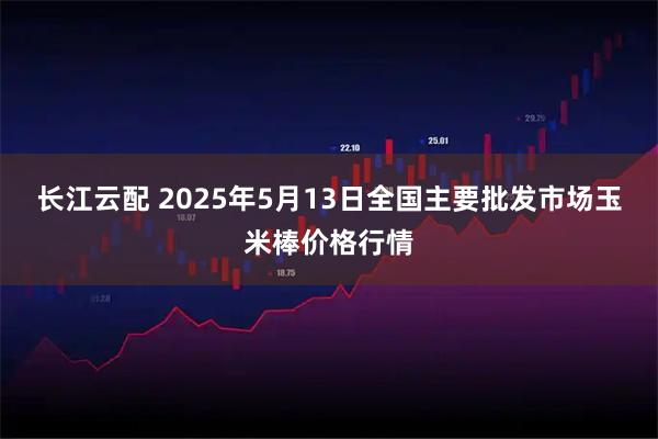 长江云配 2025年5月13日全国主要批发市场玉米棒价格行情