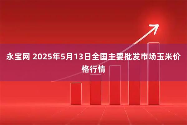 永宝网 2025年5月13日全国主要批发市场玉米价格行情