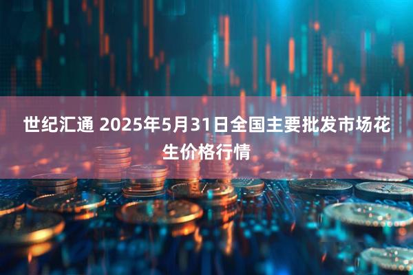 世纪汇通 2025年5月31日全国主要批发市场花生价格行情