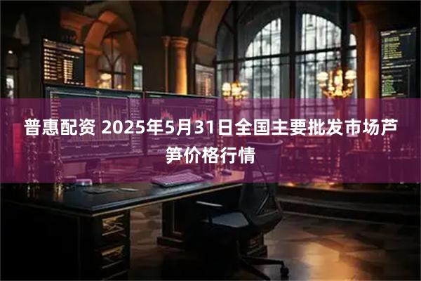普惠配资 2025年5月31日全国主要批发市场芦笋价格行情