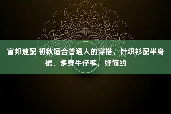 富邦速配 初秋适合普通人的穿搭，针织衫配半身裙、多穿牛仔裤，好简约