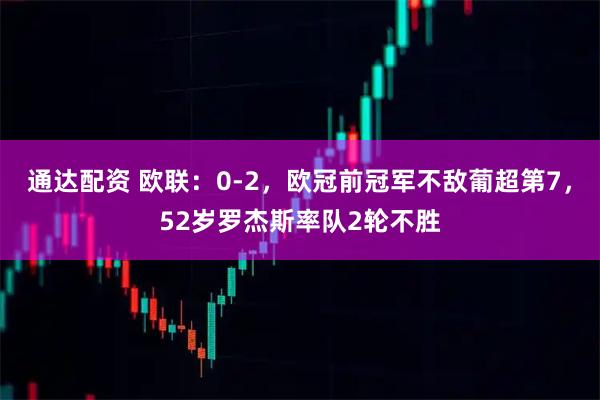 通达配资 欧联：0-2，欧冠前冠军不敌葡超第7，52岁罗杰斯率队2轮不胜