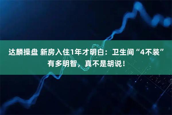 达麟操盘 新房入住1年才明白：卫生间“4不装”有多明智，真不是胡说！