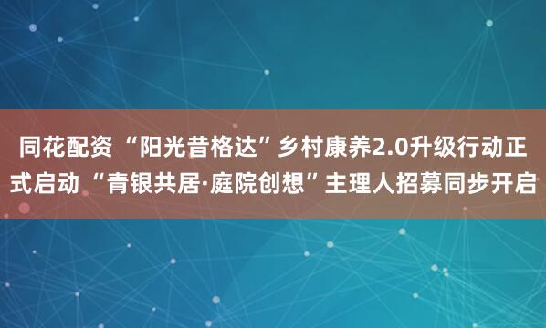 同花配资 “阳光昔格达”乡村康养2.0升级行动正式启动 “青银共居·庭院创想”主理人招募同步开启