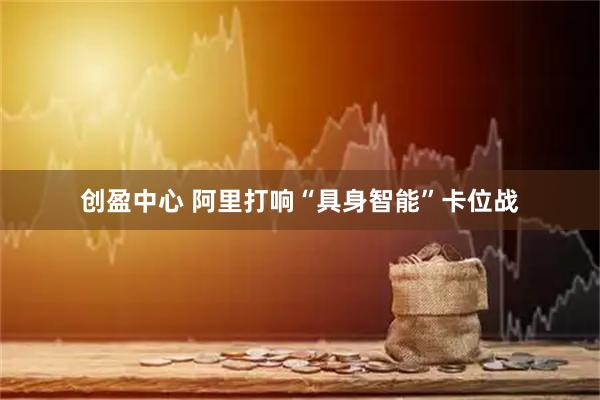 创盈中心 阿里打响“具身智能”卡位战