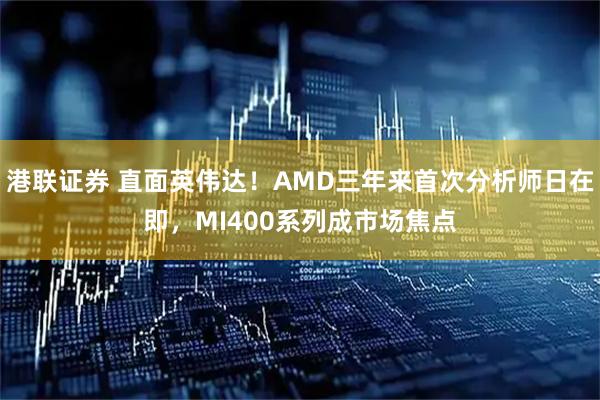 港联证券 直面英伟达！AMD三年来首次分析师日在即，MI400系列成市场焦点