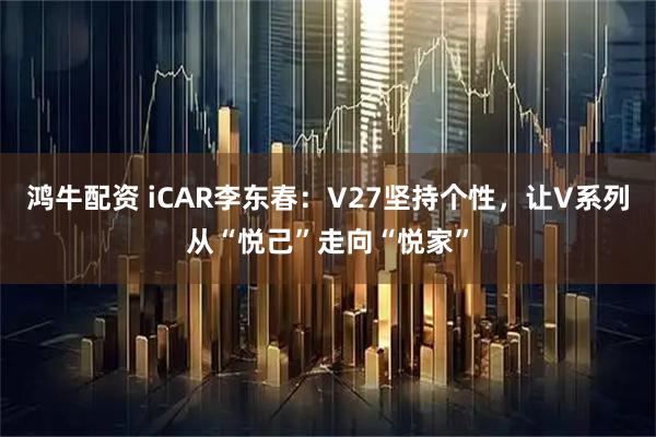 鸿牛配资 iCAR李东春：V27坚持个性，让V系列从“悦己”走向“悦家”
