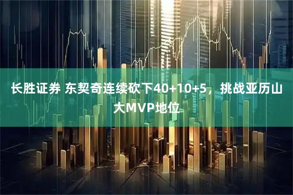长胜证券 东契奇连续砍下40+10+5，挑战亚历山大MVP地位
