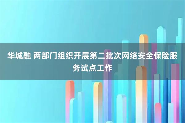 华城融 两部门组织开展第二批次网络安全保险服务试点工作