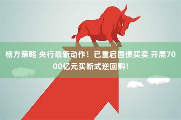 杨方策略 央行最新动作！已重启国债买卖 开展7000亿元买断式逆回购！