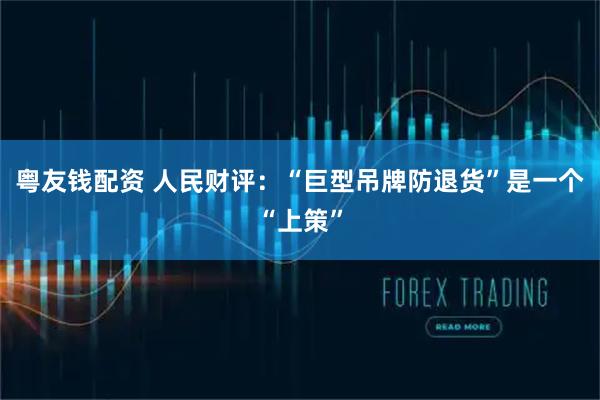粤友钱配资 人民财评：“巨型吊牌防退货”是一个“上策”