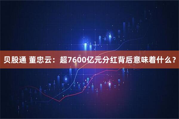 贝股通 董忠云：超7600亿元分红背后意味着什么？