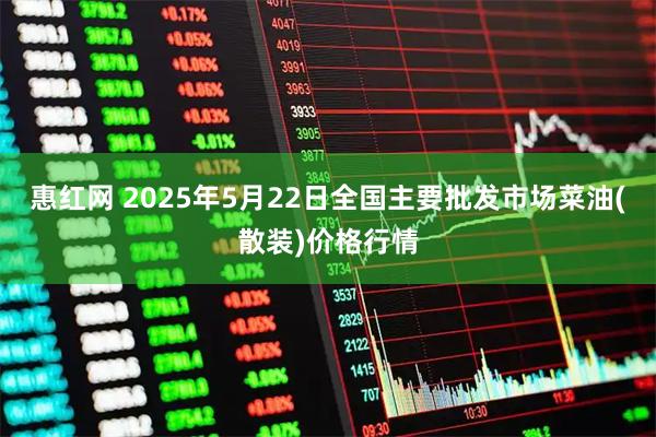 惠红网 2025年5月22日全国主要批发市场菜油(散装)价格行情
