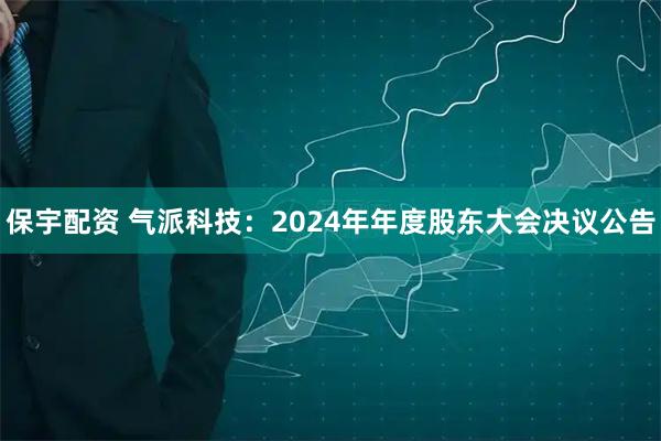 保宇配资 气派科技：2024年年度股东大会决议公告