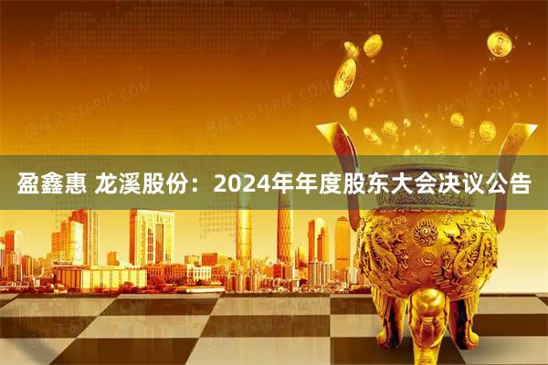 盈鑫惠 龙溪股份：2024年年度股东大会决议公告