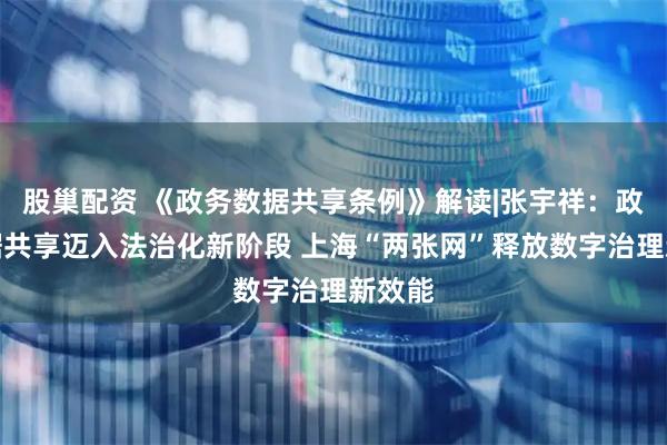 股巢配资 《政务数据共享条例》解读|张宇祥：政务数据共享迈入法治化新阶段 上海“两张网”释放数字治理新效能