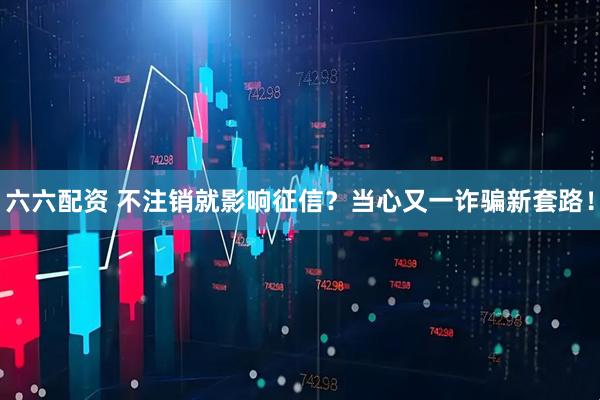 六六配资 不注销就影响征信?当心又一诈骗新套路!