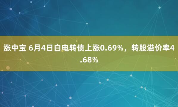 涨中宝 6月4日白电转债上涨0.69%,转股溢价率4.68%
