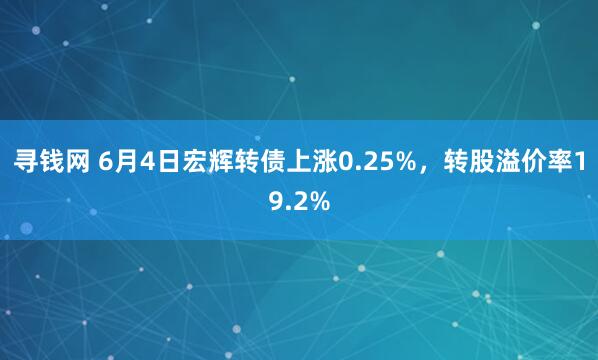 寻钱网 6月4日宏辉转债上涨0.25%，转股溢价率19.2%