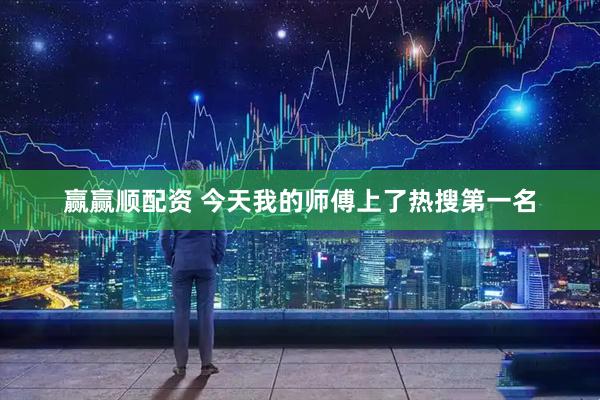 赢赢顺配资 今天我的师傅上了热搜第一名