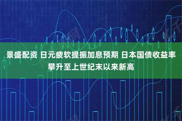 景盛配资 日元疲软提振加息预期 日本国债收益率攀升至上世纪末以来新高