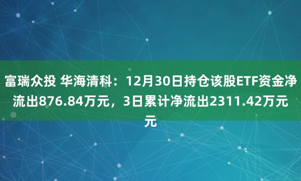 富瑞众投 华海清科：12月30日持仓该股ETF资金净流出876.84万元，3日累计净流出2311.42万元