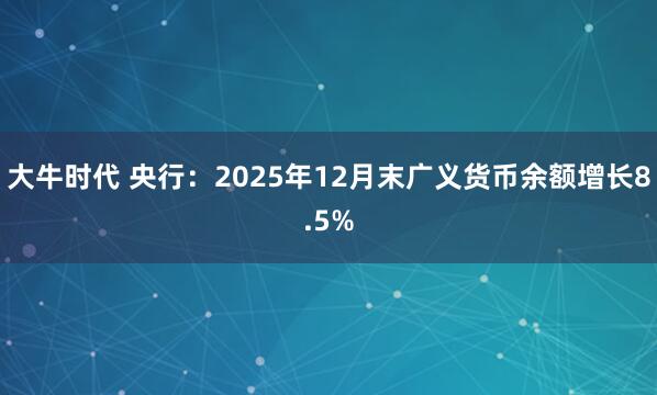 大牛时代 央行：2025年12月末广义货币余额增长8.5%
