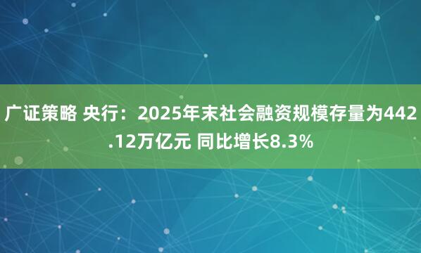 广证策略 央行：2025年末社会融资规模存量为442.12万亿元 同比增长8.3%