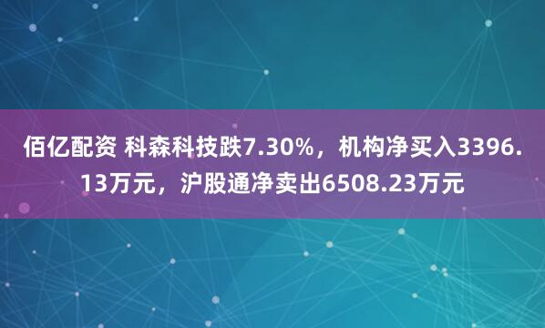 佰亿配资 科森科技跌7.30%，机构净买入3396.13万元，沪股通净卖出6508.23万元