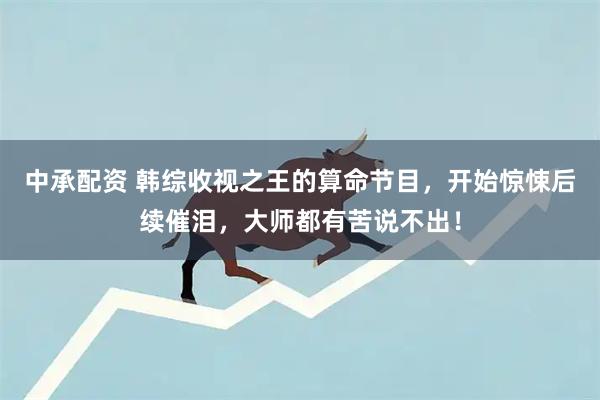 中承配资 韩综收视之王的算命节目，开始惊悚后续催泪，大师都有苦说不出！