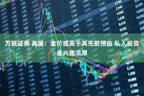 万联证券 高盛:金价或高于其先前预估 私人投资者兴趣浓厚