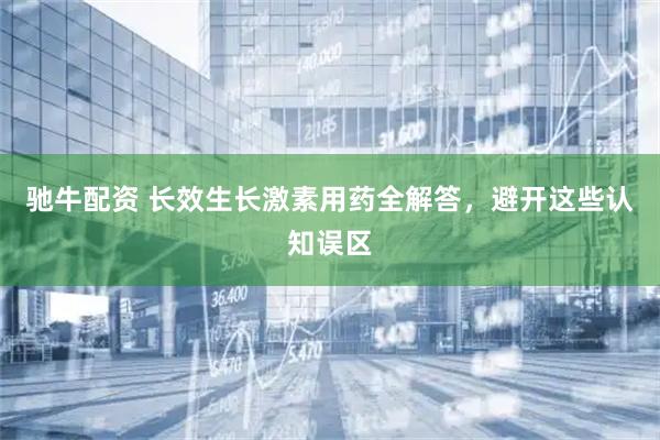 驰牛配资 长效生长激素用药全解答,避开这些认知误区