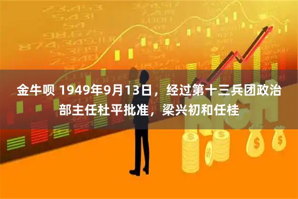 金牛呗 1949年9月13日,经过第十三兵团政治部主任杜平批准,梁兴初和任桂