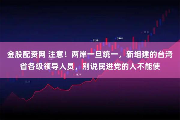 金股配资网 注意！两岸一旦统一，新组建的台湾省各级领导人员，别说民进党的人不能使