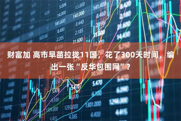 财富加 高市早苗拉拢11国，花了300天时间，编出一张“反华包围网”？