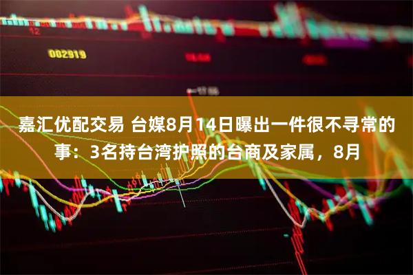 嘉汇优配交易 台媒8月14日曝出一件很不寻常的事：3名持台湾护照的台商及家属，8月