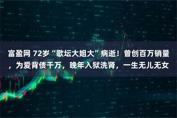 富盈网 72岁“歌坛大姐大”病逝！曾创百万销量，为爱背债千万，晚年入狱洗肾，一生无儿无女