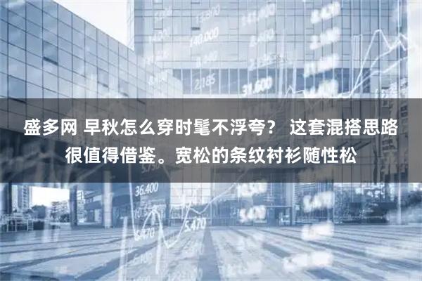 盛多网 早秋怎么穿时髦不浮夸？ 这套混搭思路很值得借鉴。宽松的条纹衬衫随性松