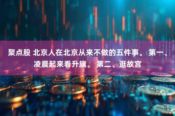 聚点股 北京人在北京从来不做的五件事。 第一、凌晨起来看升旗。 第二、逛故宫